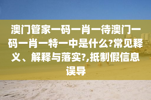 澳门管家一码一肖一待澳门一码一肖一特一中是什么?常见释义、解释与落实?,抵制假信息误导