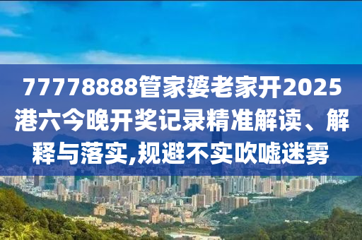 77778888管家婆老家开2025港六今晚开奖记录精准解读、解释与落实,规避不实吹嘘迷雾
