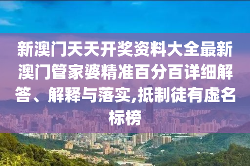 新澳门天天开奖资料大全最新澳门管家婆精准百分百详细解答、解释与落实,抵制徒有虚名标榜
