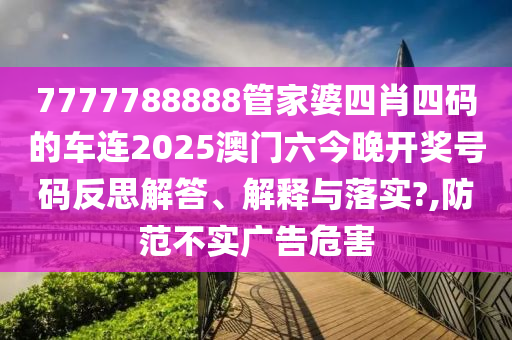 7777788888管家婆四肖四码的车连2025澳门六今晚开奖号码反思解答、解释与落实?,防范不实广告危害