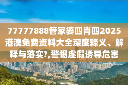 77777888管家婆四肖四2025港澳免费资料大全深度释义、解释与落实?,警惕虚假诱导危害