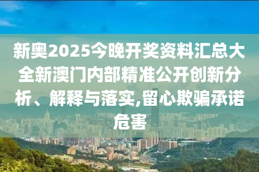 新奥2025今晚开奖资料汇总大全新澳门内部精准公开创新分析、解释与落实,留心欺骗承诺危害