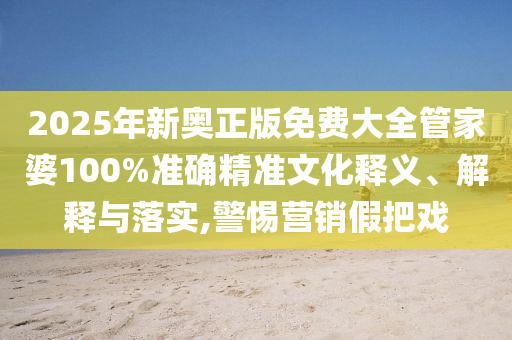 2025年新奥正版免费大全管家婆100%准确精准文化释义、解释与落实,警惕营销假把戏