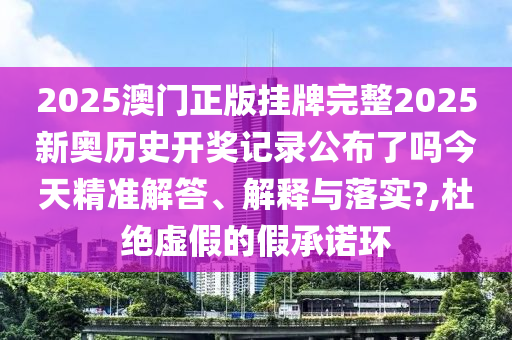 2025澳门正版挂牌完整2025新奥历史开奖记录公布了吗今天精准解答、解释与落实?,杜绝虚假的假承诺环