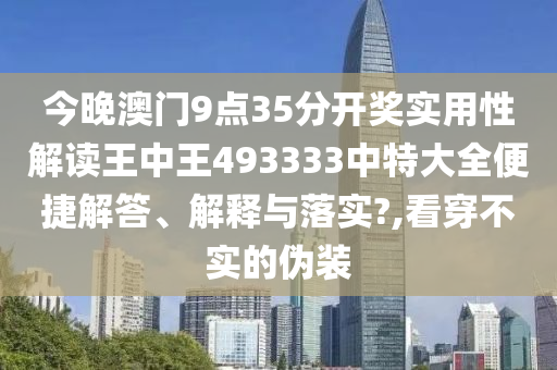 今晚澳门9点35分开奖实用性解读王中王493333中特大全便捷解答、解释与落实?,看穿不实的伪装