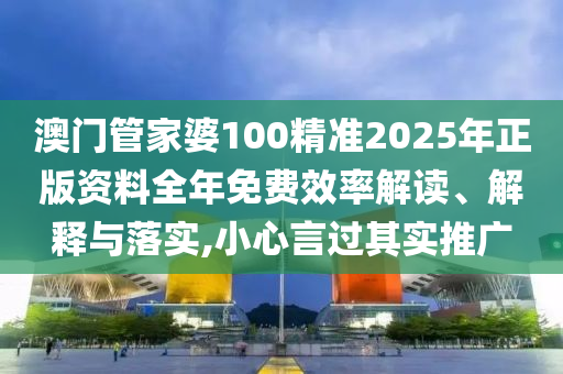 澳门管家婆100精准2025年正版资料全年免费效率解读、解释与落实,小心言过其实推广