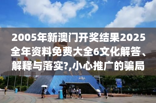 2005年新澳门开奖结果2025全年资料免费大全6文化解答、解释与落实?,小心推广的骗局