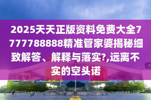 2025天天正版资料免费大全7777788888精准管家婆揭秘细致解答、解释与落实?,远离不实的空头诺