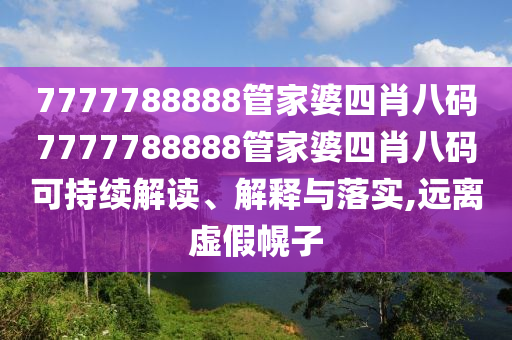 7777788888管家婆四肖八码7777788888管家婆四肖八码可持续解读、解释与落实,远离虚假幌子