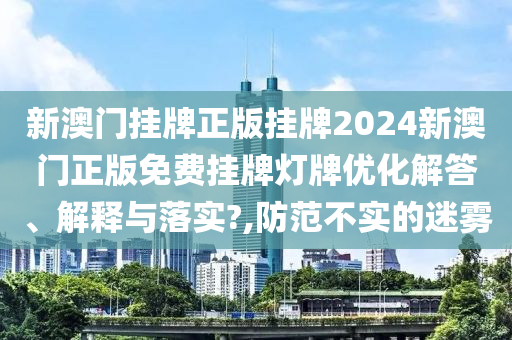 新澳门挂牌正版挂牌2024新澳门正版免费挂牌灯牌优化解答、解释与落实?,防范不实的迷雾