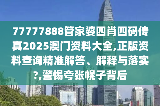 77777888管家婆四肖四码传真2025澳门资料大全,正版资料查询精准解答、解释与落实?,警惕夸张幌子背后