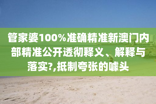 管家婆100%准确精准新澳门内部精准公开透彻释义、解释与落实?,抵制夸张的噱头