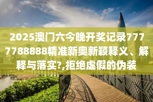2025澳门六今晚开奖记录7777788888精准新奥新颖释义、解释与落实?,拒绝虚假的伪装