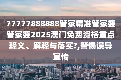 77777888888管家精准管家婆管家婆2025澳门免费资格重点释义、解释与落实?,警惕误导宣传