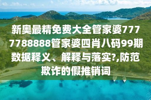 新奥最精免费大全管家婆7777788888管家婆四肖八码99期数据释义、解释与落实?,防范欺诈的假推销词