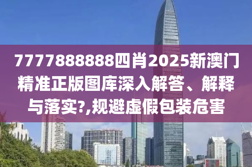 7777888888四肖2025新澳门精准正版图库深入解答、解释与落实?,规避虚假包装危害