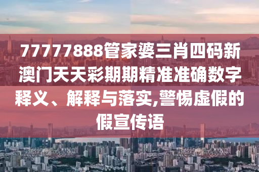 77777888管家婆三肖四码新澳门天天彩期期精准准确数字释义、解释与落实,警惕虚假的假宣传语