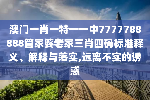 澳门一肖一特一一中7777788888管家婆老家三肖四码标准释义、解释与落实,远离不实的诱惑