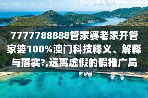 7777788888管家婆老家开管家婆100%澳门科技释义、解释与落实?,远离虚假的假推广局