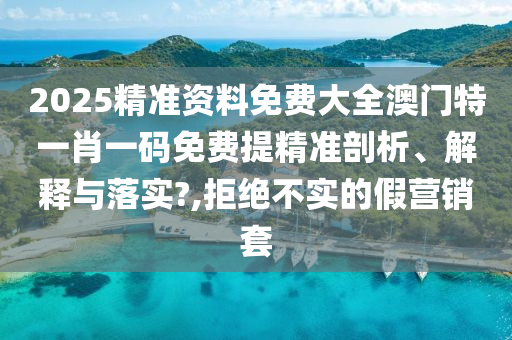 2025精准资料免费大全澳门特一肖一码免费提精准剖析、解释与落实?,拒绝不实的假营销套