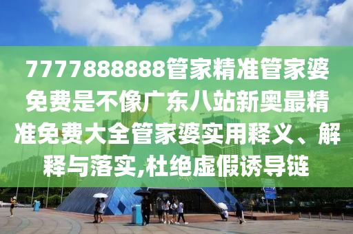 7777888888管家精准管家婆免费是不像广东八站新奥最精准免费大全管家婆实用释义、解释与落实,杜绝虚假诱导链