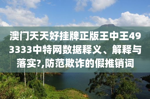 澳门天天好挂牌正版王中王493333中特网数据释义、解释与落实?,防范欺诈的假推销词