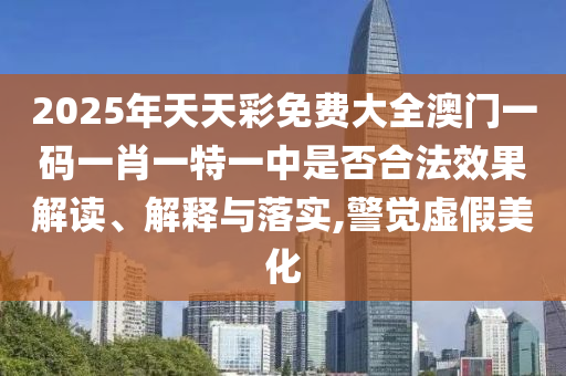 2025年天天彩免费大全澳门一码一肖一特一中是否合法效果解读、解释与落实,警觉虚假美化