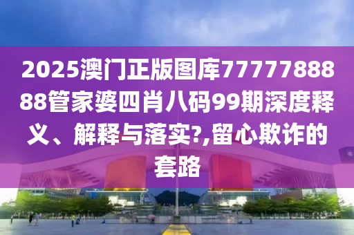 2025澳门正版图库7777788888管家婆四肖八码99期深度释义、解释与落实?,留心欺诈的套路