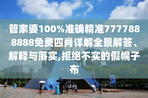 管家婆100%准确精准7777888888免费四肖详解全景解答、解释与落实,拒绝不实的假幌子布