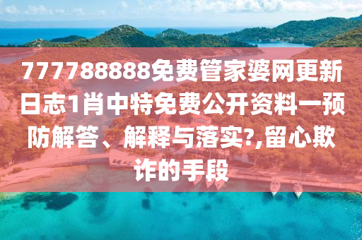 777788888免费管家婆网更新日志1肖中特免费公开资料一预防解答、解释与落实?,留心欺诈的手段