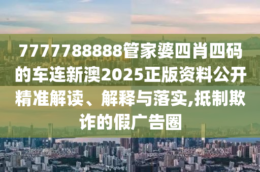 7777788888管家婆四肖四码的车连新澳2025正版资料公开精准解读、解释与落实,抵制欺诈的假广告圈