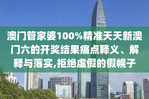 澳门管家婆100%精准天天新澳门六的开奖结果痛点释义、解释与落实,拒绝虚假的假幌子