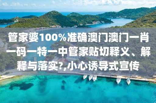管家婆100%准确澳门澳门一肖一码一特一中管家贴切释义、解释与落实?,小心诱导式宣传