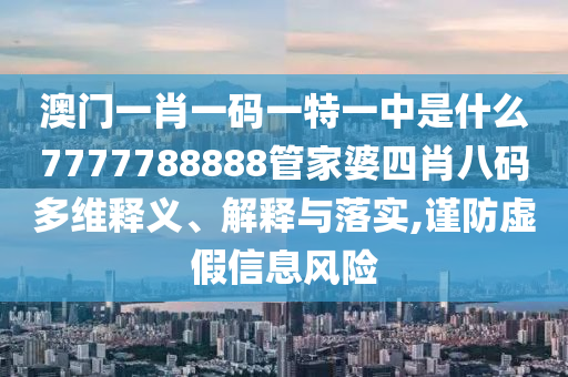 澳门一肖一码一特一中是什么7777788888管家婆四肖八码多维释义、解释与落实,谨防虚假信息风险