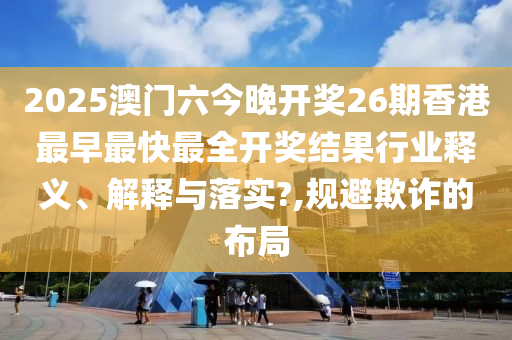2025澳门六今晚开奖26期香港最早最快最全开奖结果行业释义、解释与落实?,规避欺诈的布局