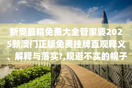 新奥最精免费大全管家婆2025新澳门正版免费挂牌直观释义、解释与落实?,规避不实的幌子