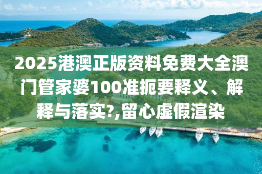2025港澳正版资料免费大全澳门管家婆100准扼要释义、解释与落实?,留心虚假渲染