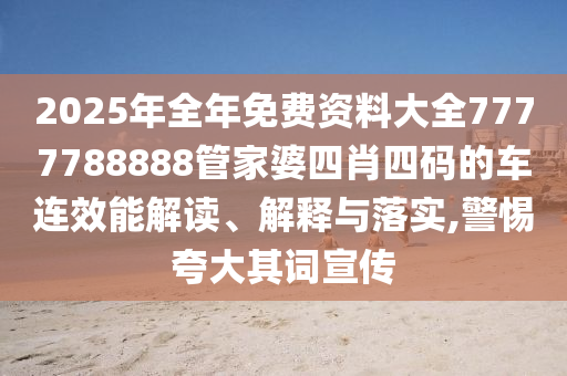 2025年全年免费资料大全7777788888管家婆四肖四码的车连效能解读、解释与落实,警惕夸大其词宣传
