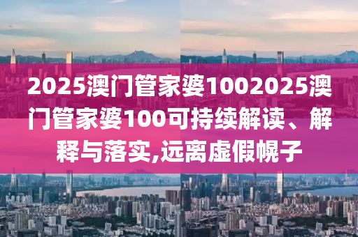 2025澳门管家婆1002025澳门管家婆100可持续解读、解释与落实,远离虚假幌子