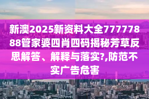 新澳2025新资料大全77777888管家婆四肖四码揭秘芳草反思解答、解释与落实?,防范不实广告危害