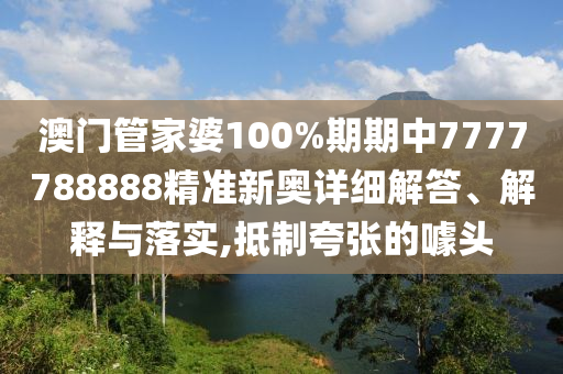 澳门管家婆100%期期中7777788888精准新奥详细解答、解释与落实,抵制夸张的噱头