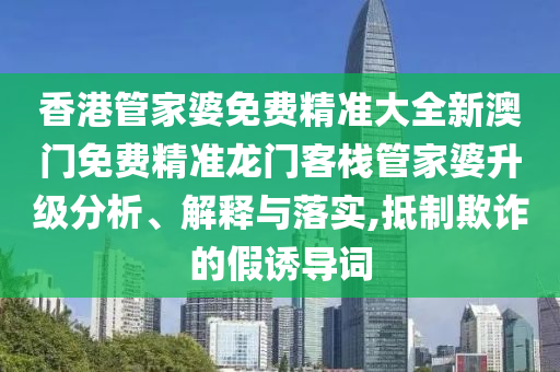 香港管家婆免费精准大全新澳门免费精准龙门客栈管家婆升级分析、解释与落实,抵制欺诈的假诱导词