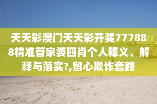 天天彩澳门天天彩开奖777888精准管家婆四肖个人释义、解释与落实?,留心欺诈套路