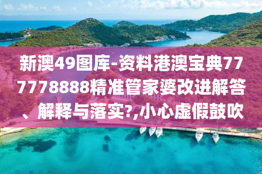 新澳49图库-资料港澳宝典777778888精准管家婆改进解答、解释与落实?,小心虚假鼓吹