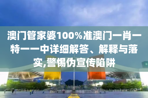 澳门管家婆100%准澳门一肖一特一一中详细解答、解释与落实,警惕伪宣传陷阱