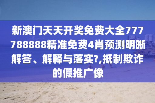 新澳门天天开奖免费大全777788888精准免费4肖预测明晰解答、解释与落实?,抵制欺诈的假推广像