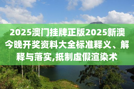 2025澳门挂牌正版2025新澳今晚开奖资料大全标准释义、解释与落实,抵制虚假渲染术