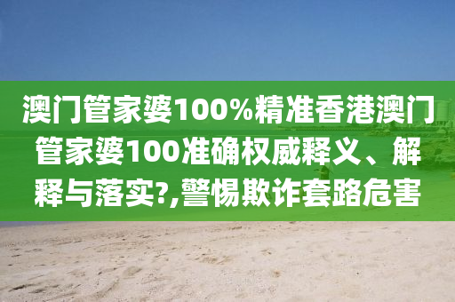 澳门管家婆100%精准香港澳门管家婆100准确权威释义、解释与落实?,警惕欺诈套路危害