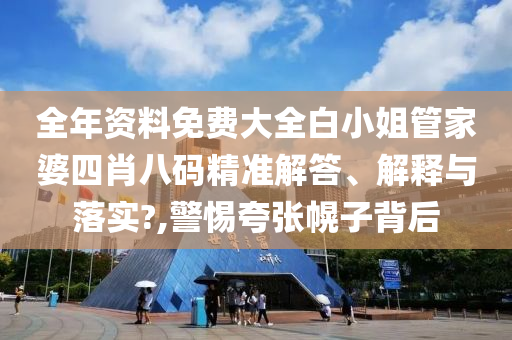 全年资料免费大全白小姐管家婆四肖八码精准解答、解释与落实?,警惕夸张幌子背后