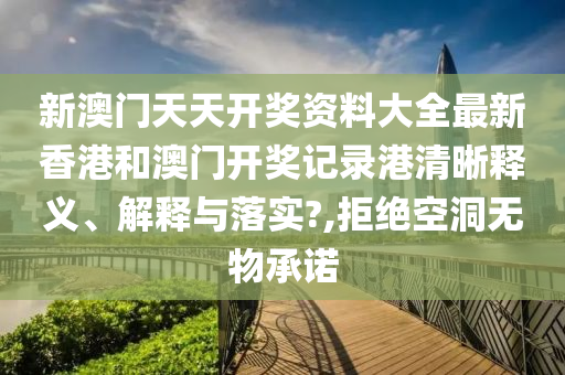 新澳门天天开奖资料大全最新香港和澳门开奖记录港清晰释义、解释与落实?,拒绝空洞无物承诺